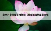 永州抖音代运营短视频（抖音短视频运营代理）