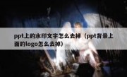 ppt上的水印文字怎么去掉（ppt背景上面的logo怎么去掉）