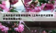 上海抖音代运营策划咨询（上海抖音代运营策划咨询有限公司）