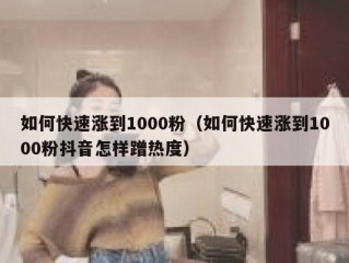 如何快速涨到1000粉（如何快速涨到1000粉抖音怎样蹭热度）