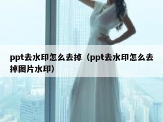 ppt去水印怎么去掉（ppt去水印怎么去掉图片水印）