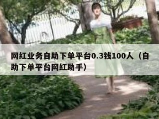 网红业务自助下单平台0.3钱100人（自助下单平台网红助手）