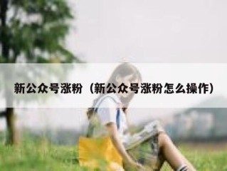 新公众号涨粉（新公众号涨粉怎么操作）