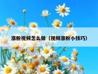 涨粉视频怎么做（视频涨粉小技巧）