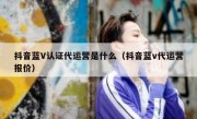 抖音蓝V认证代运营是什么（抖音蓝v代运营报价）