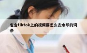 包含tiktok上的视频要怎么去水印的词条