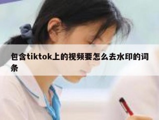 包含tiktok上的视频要怎么去水印的词条