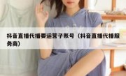 抖音直播代播要运营子账号（抖音直播代播服务商）