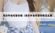 竞价外包托管价格（竞价外包托管价格怎么算）