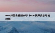 mac如何去视频水印（mac视频去水印的软件）