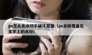 ps怎么去水印不破坏原图（ps去除覆盖在文字上的水印）