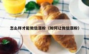 怎么样才能微信涨粉（如何让微信涨粉）