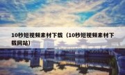 10秒短视频素材下载（10秒短视频素材下载网站）