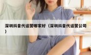 深圳抖音代运营哪家好（深圳抖音代运营公司）