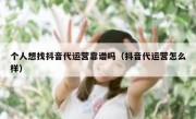 个人想找抖音代运营靠谱吗（抖音代运营怎么样）