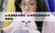 ps去透明水印教程（ps如何去透明水印不留痕迹）