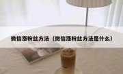 微信涨粉丝方法（微信涨粉丝方法是什么）