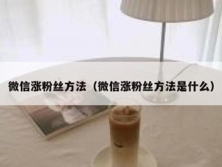 微信涨粉丝方法（微信涨粉丝方法是什么）