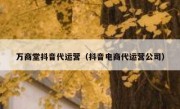 万商堂抖音代运营（抖音电商代运营公司）