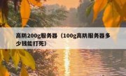 高防200g服务器（100g高防服务器多少钱能打死）