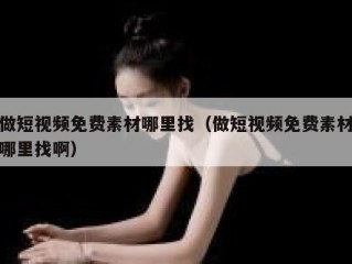 做短视频免费素材哪里找（做短视频免费素材哪里找啊）