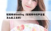 短视频中loading（短视频中的声音是怎么配上去的）