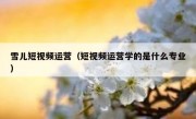 雪儿短视频运营（短视频运营学的是什么专业）