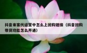 抖音来客代运营中怎么上团购链接（抖音团购带货功能怎么开通）