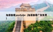 加速器看youtube（加速器看广告免费）