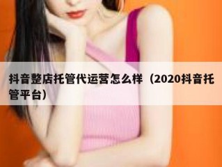 抖音整店托管代运营怎么样（2020抖音托管平台）