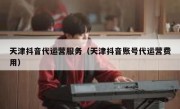 天津抖音代运营服务（天津抖音账号代运营费用）