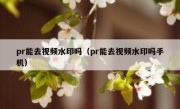 pr能去视频水印吗（pr能去视频水印吗手机）