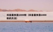 抖音最快涨1000粉（抖音最快涨1000粉的方法）