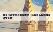 抖音代运营怎么解除绑定（抖音怎么解绑抖音运营公司）