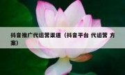 抖音推广代运营渠道（抖音平台 代运营 方案）