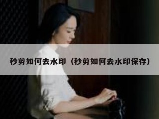 秒剪如何去水印（秒剪如何去水印保存）