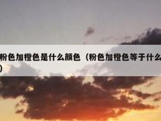 粉色加橙色是什么颜色（粉色加橙色等于什么）