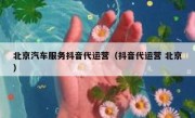 北京汽车服务抖音代运营（抖音代运营 北京）