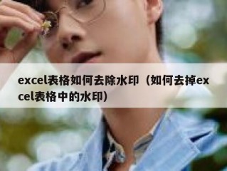 excel表格如何去除水印（如何去掉excel表格中的水印）