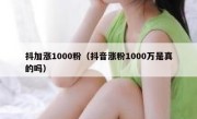 抖加涨1000粉（抖音涨粉1000万是真的吗）