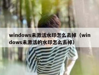 windows未激活水印怎么去掉（windows未激活的水印怎么去掉）