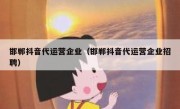 邯郸抖音代运营企业（邯郸抖音代运营企业招聘）