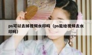 ps可以去掉视频水印吗（ps能给视频去水印吗）