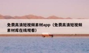 免费高清短视频素材app（免费高清短视频素材库在线观看）