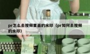 pr怎么去视频里面的水印（pr如何去视频的水印）