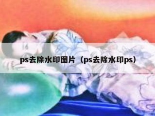 ps去除水印图片（ps去除水印ps）