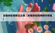 自媒体短视频怎么做（自媒体短视频制作教程）