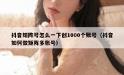 抖音矩阵号怎么一下创1000个账号（抖音如何做矩阵多账号）