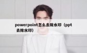 powerpoint怎么去除水印（ppt 去除水印）