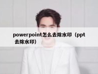 powerpoint怎么去除水印（ppt 去除水印）